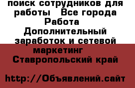 поиск сотрудников для работы - Все города Работа » Дополнительный заработок и сетевой маркетинг   . Ставропольский край